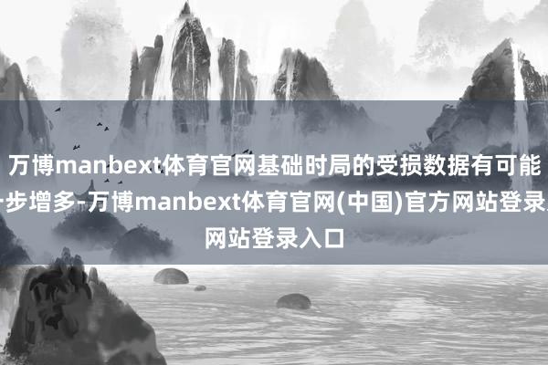 万博manbext体育官网基础时局的受损数据有可能进一步增多-万博manbext体育官网(中国)官方网站登录入口