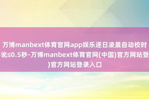 万博manbext体育官网app娱乐逐日凌晨自动校时确保舛讹≤0.5秒-万博manbext体育官网(中国)官方网站登录入口