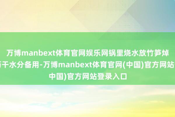 万博manbext体育官网娱乐网锅里烧水放竹笋焯熟捞出沥干水分备用-万博manbext体育官网(中国)官方网站登录入口