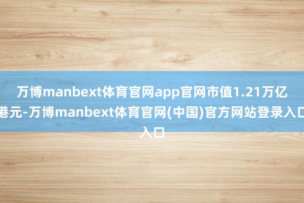 万博manbext体育官网app官网市值1.21万亿港元-万博manbext体育官网(中国)官方网站登录入口