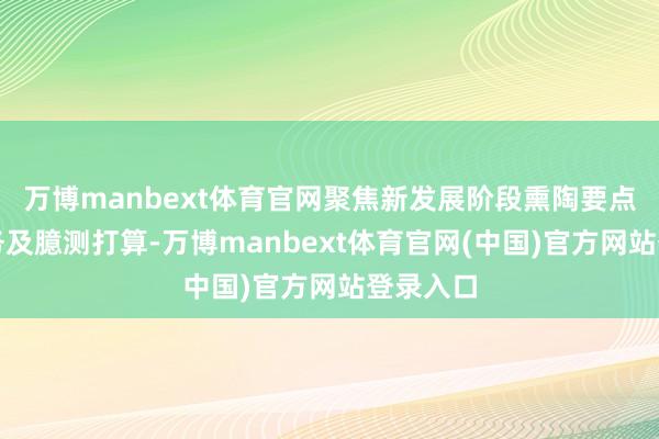 万博manbext体育官网聚焦新发展阶段熏陶要点责任任务及臆测打算-万博manbext体育官网(中国)官方网站登录入口
