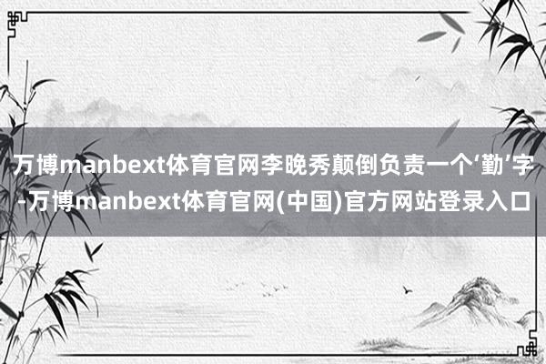 万博manbext体育官网李晚秀颠倒负责一个‘勤’字-万博manbext体育官网(中国)官方网站登录入口