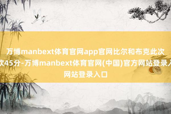 万博manbext体育官网app官网比尔和布克此次空砍45分-万博manbext体育官网(中国)官方网站登录入口