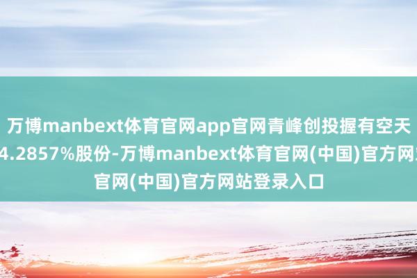 万博manbext体育官网app官网青峰创投握有空天知行合一14.2857%股份-万博manbext体育官网(中国)官方网站登录入口