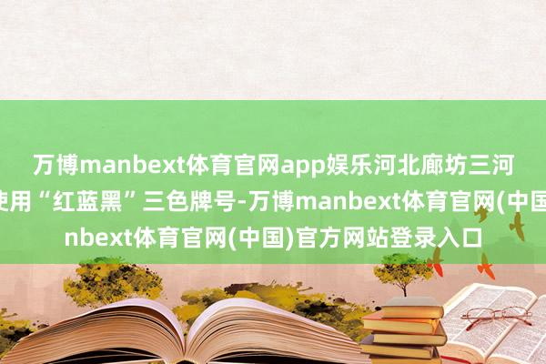 万博manbext体育官网app娱乐河北廊坊三河市商户被条目辞让使用“红蓝黑”三色牌号-万博manbext体育官网(中国)官方网站登录入口