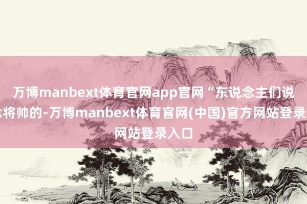 万博manbext体育官网app官网“东说念主们说作念将帅的-万博manbext体育官网(中国)官方网站登录入口
