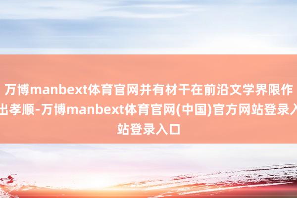 万博manbext体育官网并有材干在前沿文学界限作念出孝顺-万博manbext体育官网(中国)官方网站登录入口