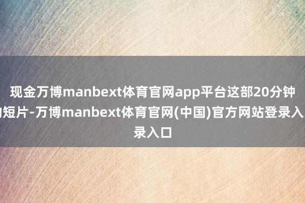 现金万博manbext体育官网app平台这部20分钟的短片-万博manbext体育官网(中国)官方网站登录入口