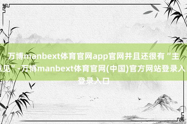 万博manbext体育官网app官网并且还很有“主意见”-万博manbext体育官网(中国)官方网站登录入口