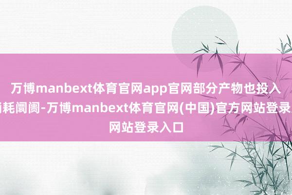 万博manbext体育官网app官网部分产物也投入了消耗阛阓-万博manbext体育官网(中国)官方网站登录入口