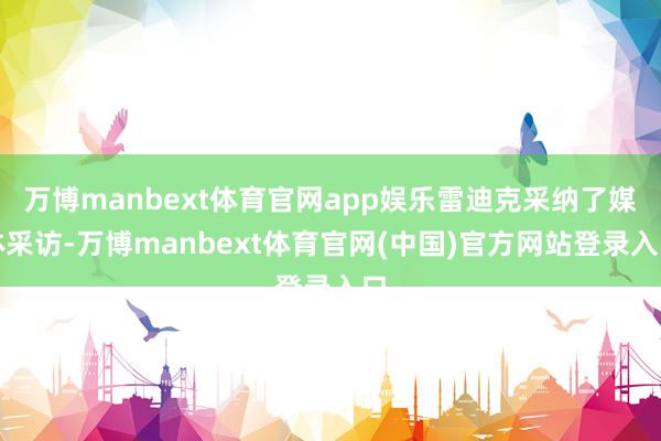 万博manbext体育官网app娱乐雷迪克采纳了媒体采访-万博manbext体育官网(中国)官方网站登录入口
