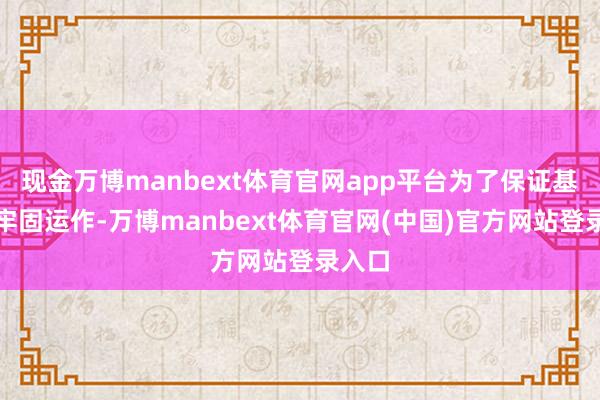 现金万博manbext体育官网app平台为了保证基金的牢固运作-万博manbext体育官网(中国)官方网站登录入口