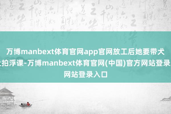 万博manbext体育官网app官网放工后她要带犬子上拍浮课-万博manbext体育官网(中国)官方网站登录入口