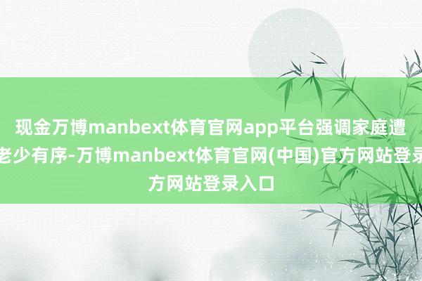 现金万博manbext体育官网app平台强调家庭遭殃、老少有序-万博manbext体育官网(中国)官方网站登录入口