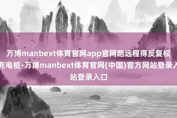 万博manbext体育官网app官网跑远程得反复权略充电桩-万博manbext体育官网(中国)官方网站登录入口