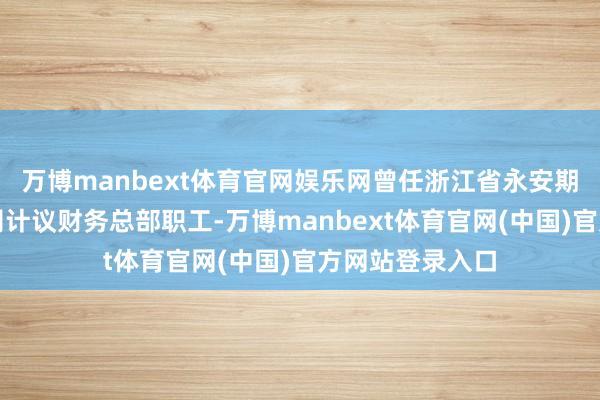 万博manbext体育官网娱乐网曾任浙江省永安期货经纪有限公司计议财务总部职工-万博manbext体育官网(中国)官方网站登录入口