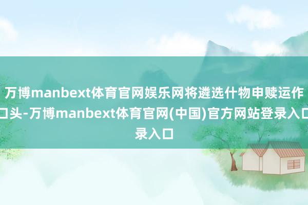 万博manbext体育官网娱乐网将遴选什物申赎运作口头-万博manbext体育官网(中国)官方网站登录入口
