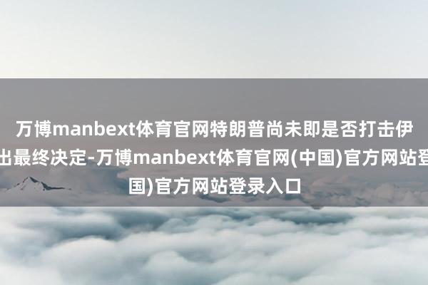 万博manbext体育官网特朗普尚未即是否打击伊朗作念出最终决定-万博manbext体育官网(中国)官方网站登录入口