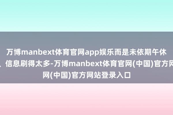 万博manbext体育官网app娱乐而是未依期午休、吃得太油、信息刷得太多-万博manbext体育官网(中国)官方网站登录入口