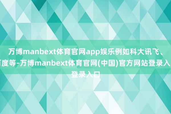 万博manbext体育官网app娱乐例如科大讯飞、百度等-万博manbext体育官网(中国)官方网站登录入口