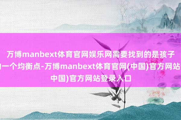 万博manbext体育官网娱乐网需要找到的是孩子能收受的一个均衡点-万博manbext体育官网(中国)官方网站登录入口