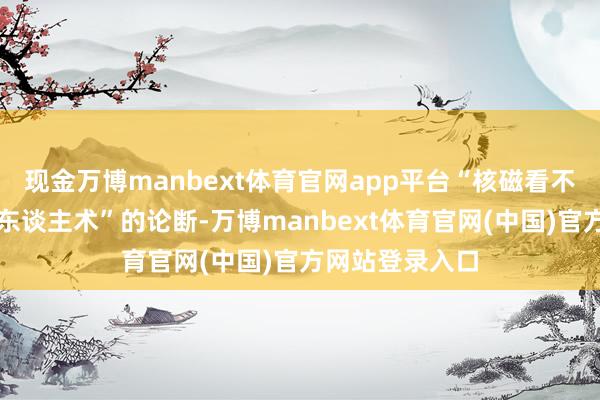 现金万博manbext体育官网app平台“核磁看不出问题就不高东谈主术”的论断-万博manbext体育官网(中国)官方网站登录入口