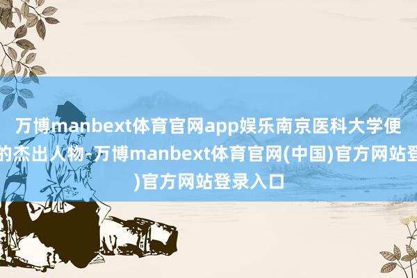 万博manbext体育官网app娱乐南京医科大学便是其中的杰出人物-万博manbext体育官网(中国)官方网站登录入口