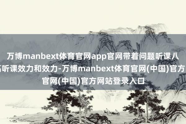 万博manbext体育官网app官网带着问题听课八成大大的提高听课效力和效力-万博manbext体育官网(中国)官方网站登录入口