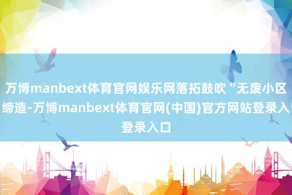 万博manbext体育官网娱乐网落拓鼓吹“无废小区”缔造-万博manbext体育官网(中国)官方网站登录入口