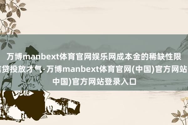 万博manbext体育官网娱乐网成本金的稀缺性限定了其信贷投放才气-万博manbext体育官网(中国)官方网站登录入口