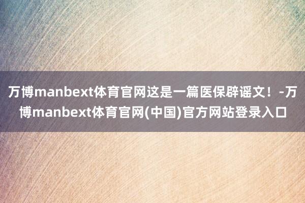 万博manbext体育官网这是一篇医保辟谣文！-万博manbext体育官网(中国)官方网站登录入口