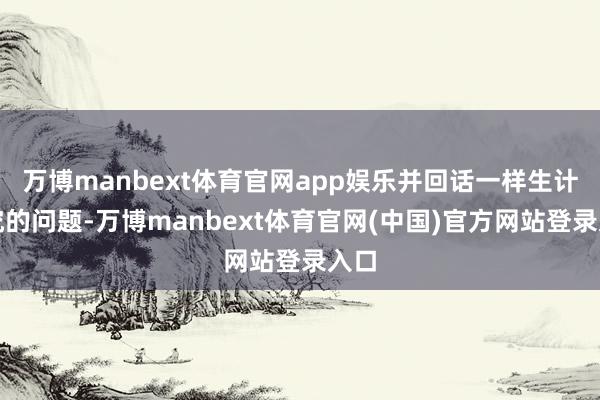 万博manbext体育官网app娱乐并回话一样生计研究的问题-万博manbext体育官网(中国)官方网站登录入口