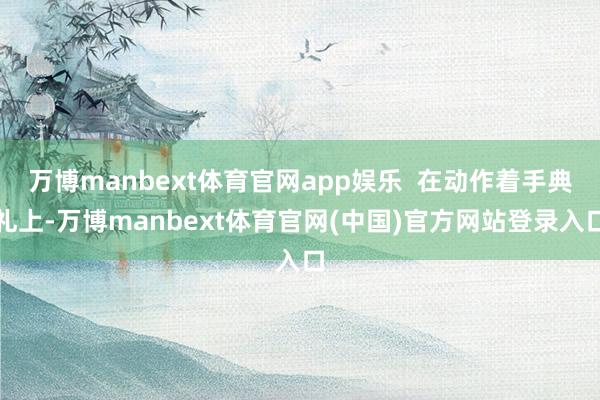 万博manbext体育官网app娱乐  在动作着手典礼上-万博manbext体育官网(中国)官方网站登录入口