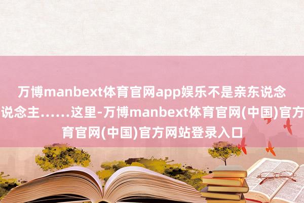 万博manbext体育官网app娱乐不是亲东说念主、胜似亲东说念主……这里-万博manbext体育官网(中国)官方网站登录入口