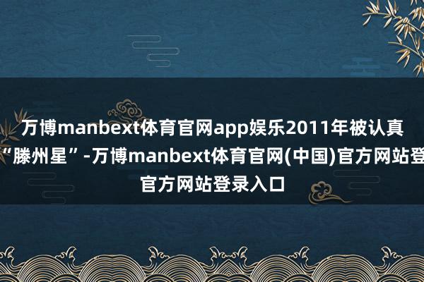 万博manbext体育官网app娱乐2011年被认真定名为“滕州星”-万博manbext体育官网(中国)官方网站登录入口