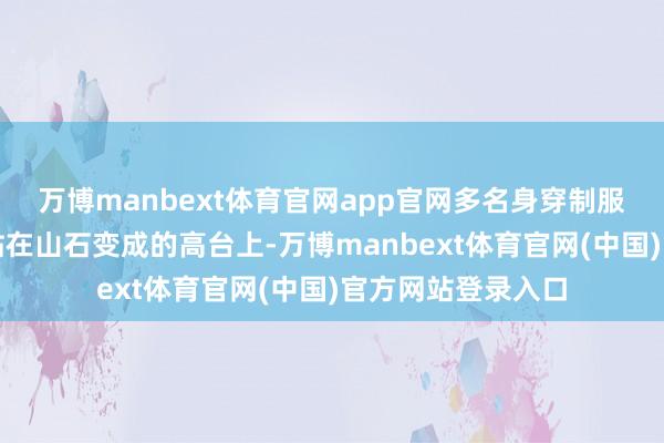 万博manbext体育官网app官网多名身穿制服的救援东谈主员站在山石变成的高台上-万博manbext体育官网(中国)官方网站登录入口