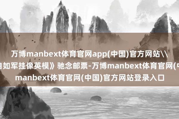 万博manbext体育官网app(中国)官方网站\n\n《中国东谈主民自如军挂像英模》驰念邮票-万博manbext体育官网(中国)官方网站登录入口
