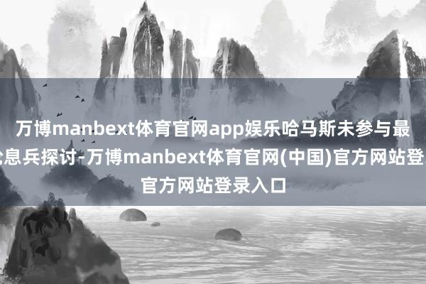 万博manbext体育官网app娱乐哈马斯未参与最新一轮息兵探讨-万博manbext体育官网(中国)官方网站登录入口