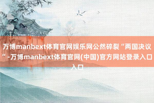 万博manbext体育官网娱乐网公然碎裂“两国决议”-万博manbext体育官网(中国)官方网站登录入口