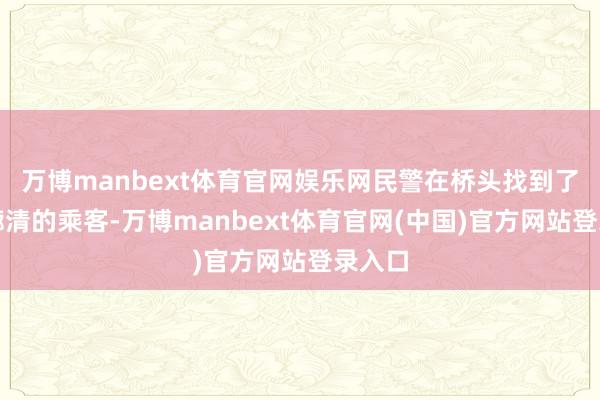 万博manbext体育官网娱乐网民警在桥头找到了逐渐廓清的乘客-万博manbext体育官网(中国)官方网站登录入口