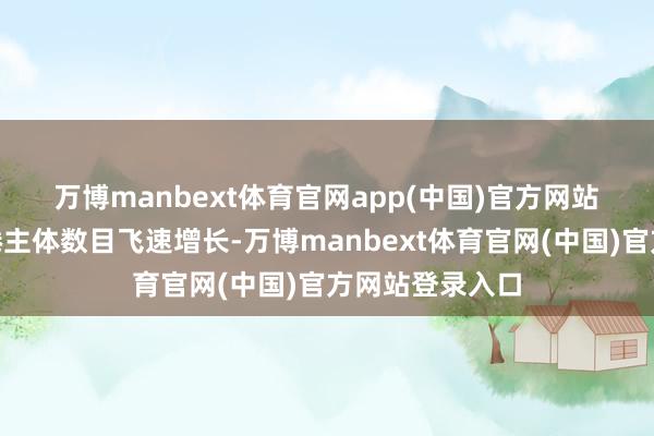 万博manbext体育官网app(中国)官方网站　　“安徽收罗缱绻主体数目飞速增长-万博manbext体育官网(中国)官方网站登录入口
