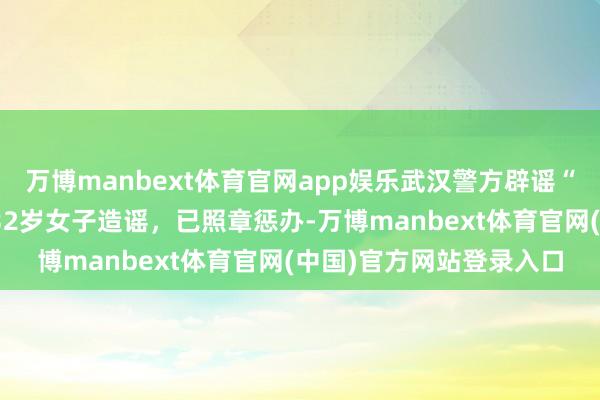 万博manbext体育官网app娱乐武汉警方辟谣“双胞胎学生跳楼”：为32岁女子造谣，已照章惩办-万博manbext体育官网(中国)官方网站登录入口