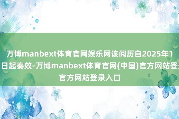 万博manbext体育官网娱乐网该阅历自2025年10月11日起奏效-万博manbext体育官网(中国)官方网站登录入口