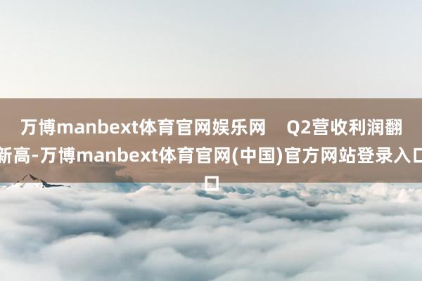 万博manbext体育官网娱乐网    Q2营收利润翻新高-万博manbext体育官网(中国)官方网站登录入口