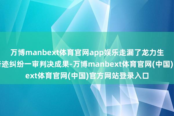 万博manbext体育官网app娱乐走漏了龙力生物证券失实叙述奇迹纠纷一审判决成果-万博manbext体育官网(中国)官方网站登录入口