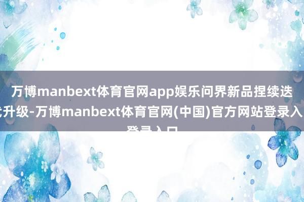 万博manbext体育官网app娱乐问界新品捏续迭代升级-万博manbext体育官网(中国)官方网站登录入口