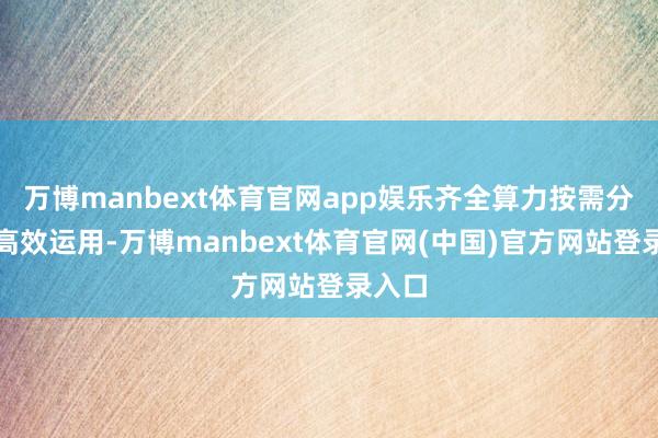 万博manbext体育官网app娱乐齐全算力按需分拨和高效运用-万博manbext体育官网(中国)官方网站登录入口