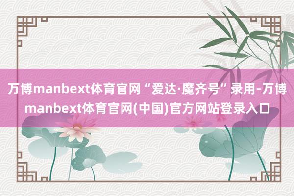 万博manbext体育官网“爱达·魔齐号”录用-万博manbext体育官网(中国)官方网站登录入口
