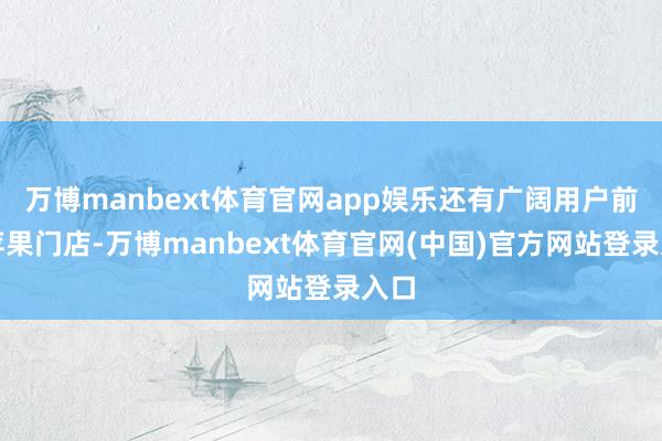 万博manbext体育官网app娱乐还有广阔用户前去苹果门店-万博manbext体育官网(中国)官方网站登录入口