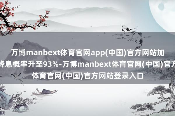 万博manbext体育官网app(中国)官方网站加拿大央行周三降息概率升至93%-万博manbext体育官网(中国)官方网站登录入口